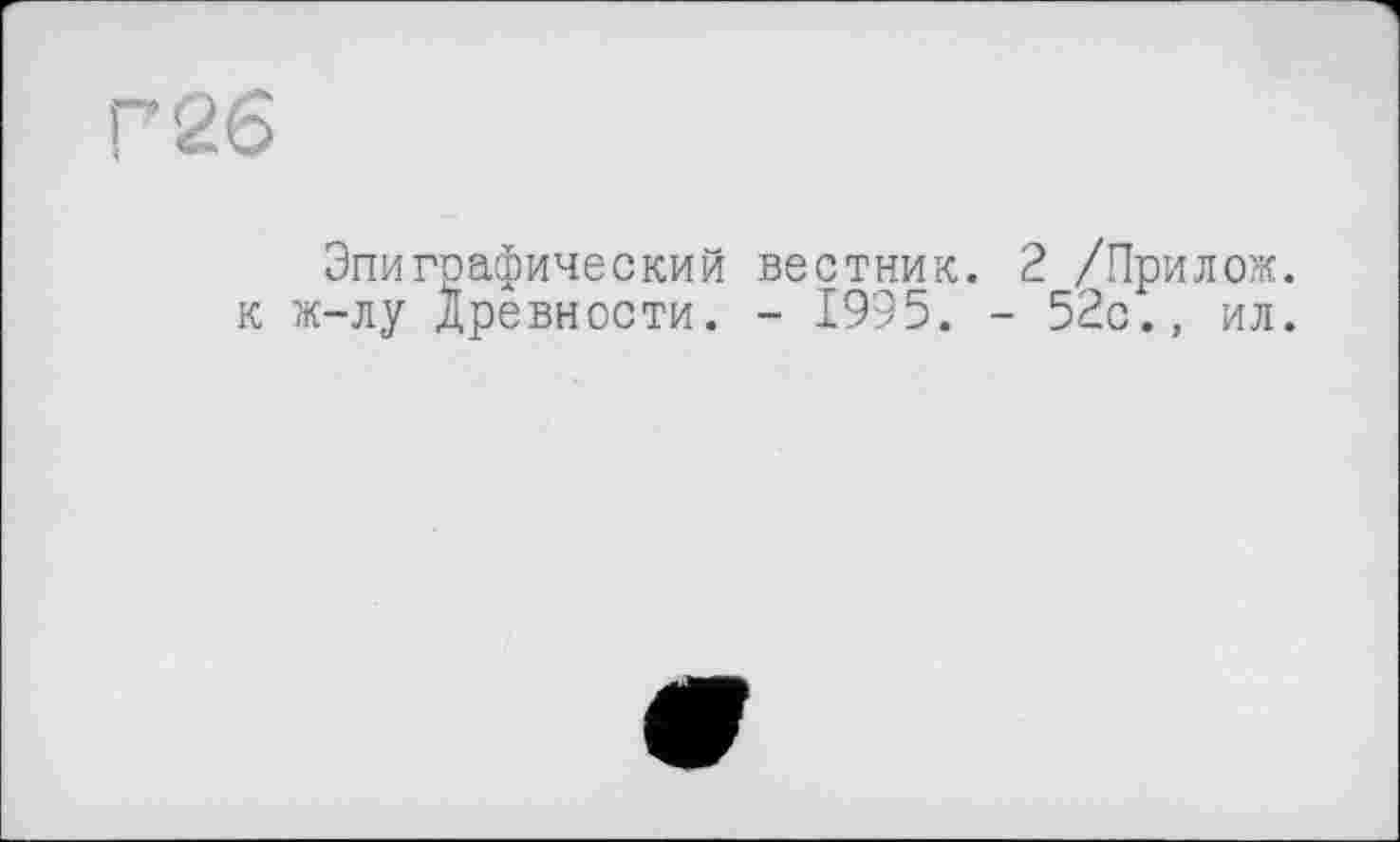 ﻿Г26
Эпиграфический вестник. 2 /Прилож. к ж-лу Древности. - 1995. - 52с., ил.